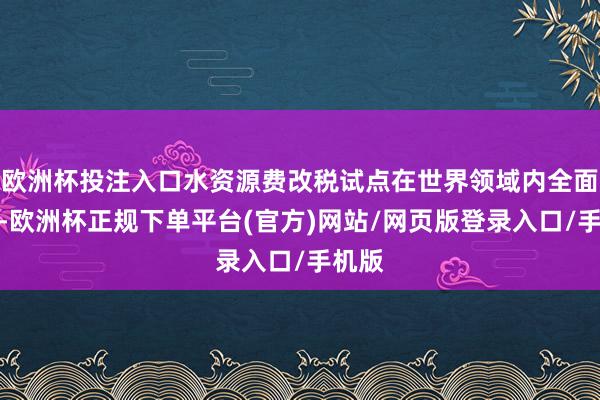欧洲杯投注入口水资源费改税试点在世界领域内全面引申-欧洲杯正规下单平台(官方)网站/网页版登录入口/手机版