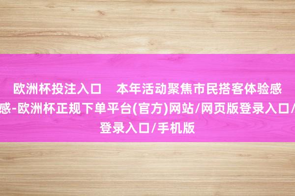 欧洲杯投注入口    本年活动聚焦市民搭客体验感与得回感-欧洲杯正规下单平台(官方)网站/网页版登录入口/手机版