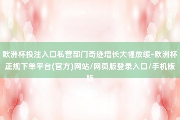 欧洲杯投注入口私营部门奇迹增长大幅放缓-欧洲杯正规下单平台(官方)网站/网页版登录入口/手机版
