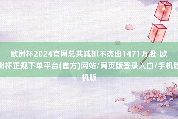 欧洲杯2024官网总共减抓不杰出1471万股-欧洲杯正规下单平台(官方)网站/网页版登录入口/手机版