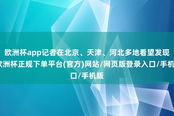 欧洲杯app记者在北京、天津、河北多地看望发现-欧洲杯正规下单平台(官方)网站/网页版登录入口/手机版
