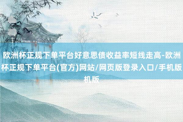 欧洲杯正规下单平台好意思债收益率短线走高-欧洲杯正规下单平台(官方)网站/网页版登录入口/手机版