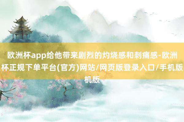 欧洲杯app给他带来剧烈的灼烧感和刺痛感-欧洲杯正规下单平台(官方)网站/网页版登录入口/手机版