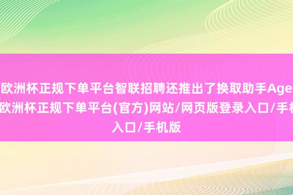 欧洲杯正规下单平台智联招聘还推出了换取助手Agent-欧洲杯正规下单平台(官方)网站/网页版登录入口/手机版