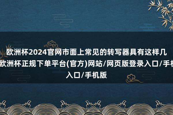 欧洲杯2024官网市面上常见的转写器具有这样几个-欧洲杯正规下单平台(官方)网站/网页版登录入口/手机版