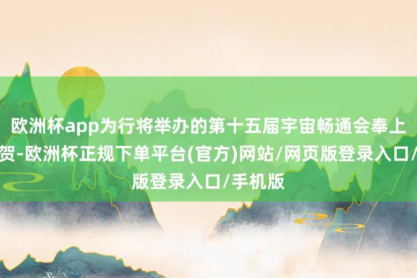 欧洲杯app为行将举办的第十五届宇宙畅通会奉上真诚道贺-欧洲杯正规下单平台(官方)网站/网页版登录入口/手机版