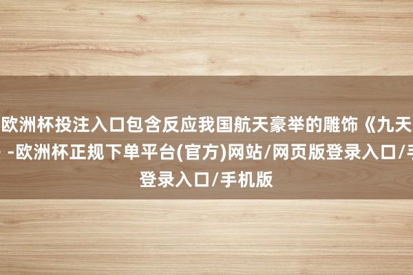 欧洲杯投注入口包含反应我国航天豪举的雕饰《九天逐梦》-欧洲杯正规下单平台(官方)网站/网页版登录入口/手机版