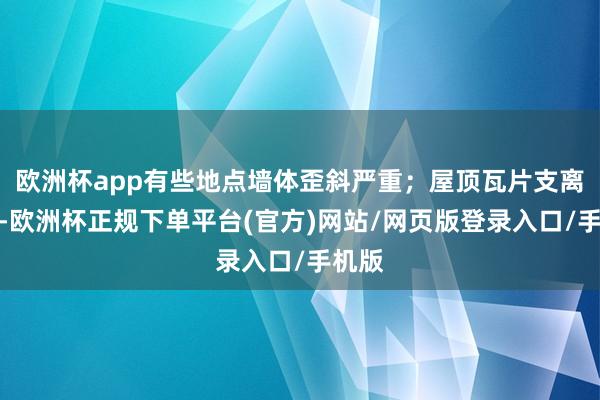 欧洲杯app有些地点墙体歪斜严重;屋顶瓦片支离落空-欧洲杯正规下单平台(官方)网站/网页版登录入口/手机版