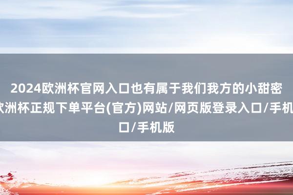 2024欧洲杯官网入口也有属于我们我方的小甜密-欧洲杯正规下单平台(官方)网站/网页版登录入口/手机版