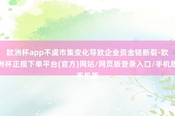 欧洲杯app不虞市集变化导致企业资金链断裂-欧洲杯正规下单平台(官方)网站/网页版登录入口/手机版
