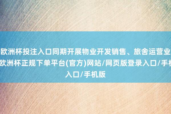 欧洲杯投注入口同期开展物业开发销售、旅舍运营业务-欧洲杯正规下单平台(官方)网站/网页版登录入口/手机版