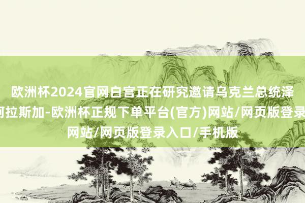 欧洲杯2024官网白宫正在研究邀请乌克兰总统泽连斯基前去阿拉斯加-欧洲杯正规下单平台(官方)网站/网页版登录入口/手机版