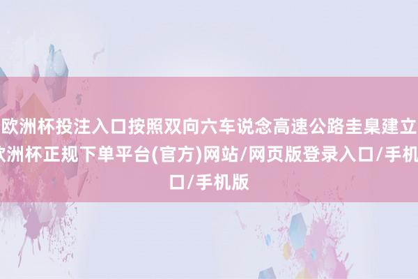 欧洲杯投注入口按照双向六车说念高速公路圭臬建立-欧洲杯正规下单平台(官方)网站/网页版登录入口/手机版