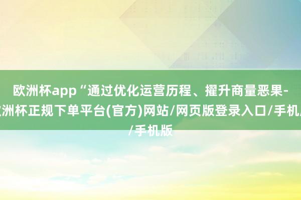 欧洲杯app“通过优化运营历程、擢升商量恶果-欧洲杯正规下单平台(官方)网站/网页版登录入口/手机版
