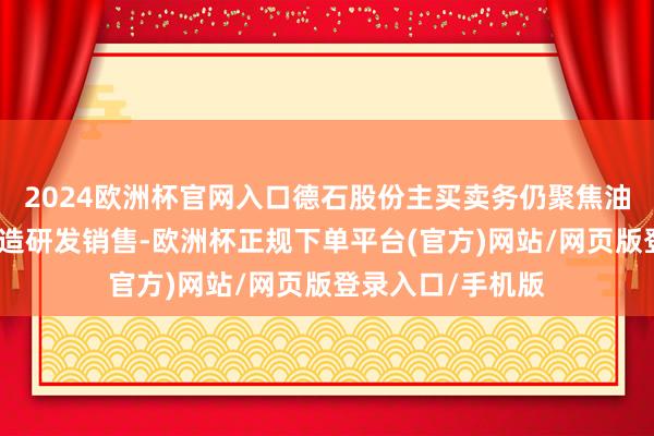 2024欧洲杯官网入口德石股份主买卖务仍聚焦油气钻井器具及缔造研发销售-欧洲杯正规下单平台(官方)网站/网页版登录入口/手机版