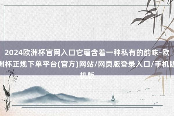 2024欧洲杯官网入口它蕴含着一种私有的韵味-欧洲杯正规下单平台(官方)网站/网页版登录入口/手机版