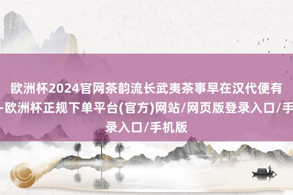 欧洲杯2024官网茶韵流长武夷茶事早在汉代便有别传-欧洲杯正规下单平台(官方)网站/网页版登录入口/手机版