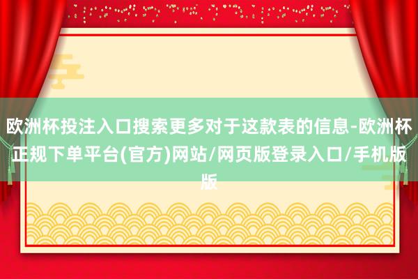 欧洲杯投注入口搜索更多对于这款表的信息-欧洲杯正规下单平台(官方)网站/网页版登录入口/手机版