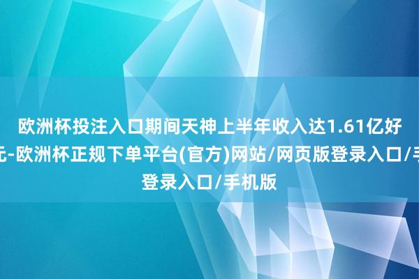 欧洲杯投注入口期间天神上半年收入达1.61亿好意思元-欧洲杯正规下单平台(官方)网站/网页版登录入口/手机版