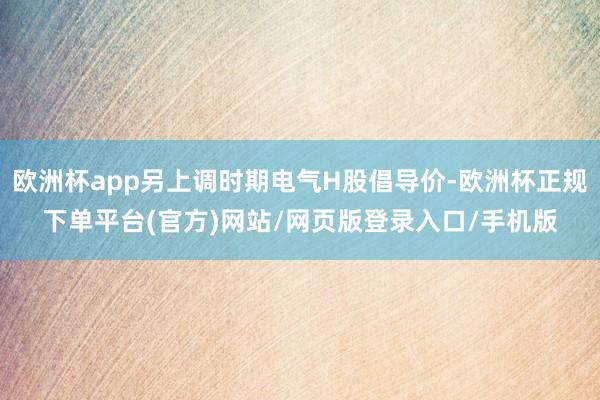 欧洲杯app另上调时期电气H股倡导价-欧洲杯正规下单平台(官方)网站/网页版登录入口/手机版