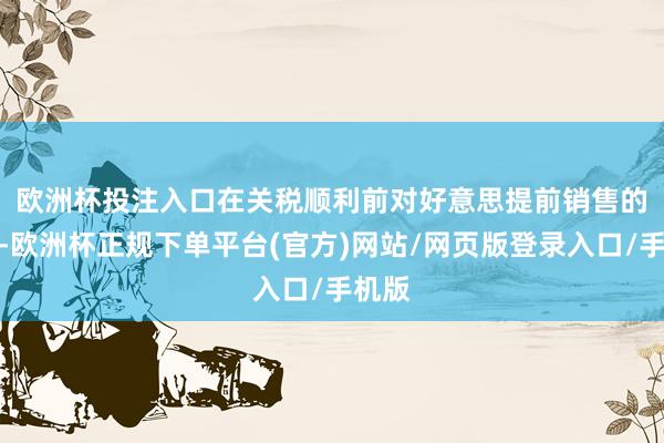 欧洲杯投注入口　　在关税顺利前对好意思提前销售的战略-欧洲杯正规下单平台(官方)网站/网页版登录入口/手机版