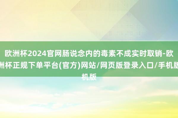 欧洲杯2024官网肠说念内的毒素不成实时取销-欧洲杯正规下单平台(官方)网站/网页版登录入口/手机版