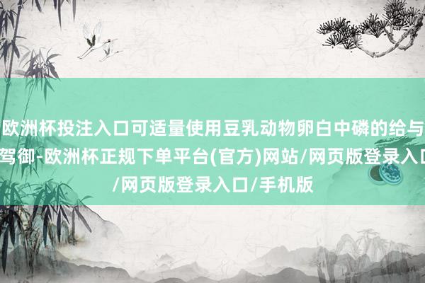欧洲杯投注入口可适量使用豆乳动物卵白中磷的给与率为50%驾御-欧洲杯正规下单平台(官方)网站/网页版登录入口/手机版