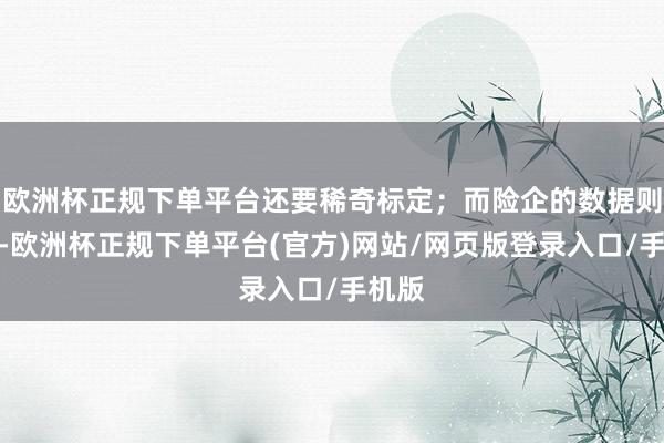 欧洲杯正规下单平台还要稀奇标定；而险企的数据则露馅-欧洲杯正规下单平台(官方)网站/网页版登录入口/手机版