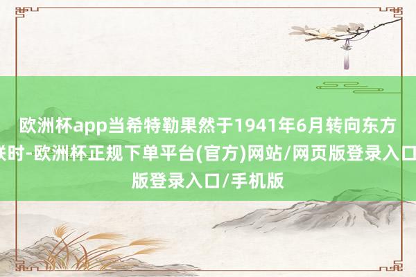 欧洲杯app当希特勒果然于1941年6月转向东方挫折苏联时-欧洲杯正规下单平台(官方)网站/网页版登录入口/手机版