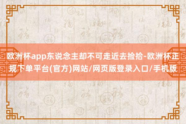 欧洲杯app东说念主却不可走近去捡拾-欧洲杯正规下单平台(官方)网站/网页版登录入口/手机版