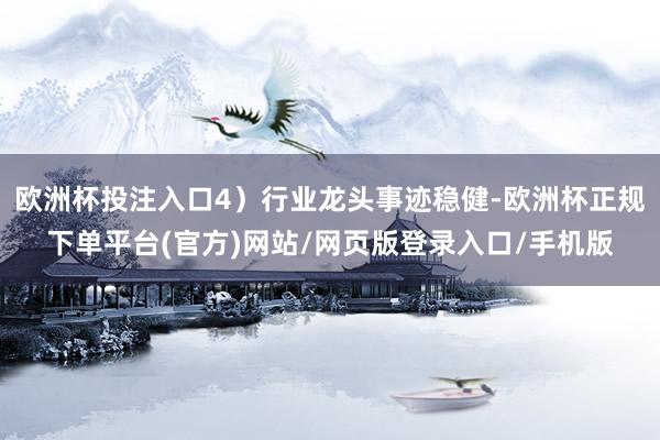 欧洲杯投注入口4）行业龙头事迹稳健-欧洲杯正规下单平台(官方)网站/网页版登录入口/手机版