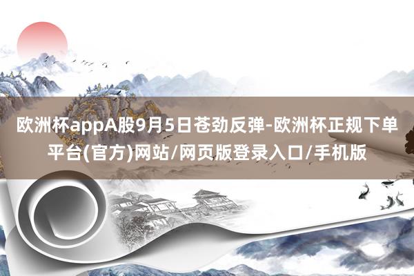 欧洲杯appA股9月5日苍劲反弹-欧洲杯正规下单平台(官方)网站/网页版登录入口/手机版