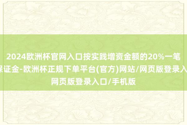 2024欧洲杯官网入口按实践增资金额的20%一笔提存本钱保证金-欧洲杯正规下单平台(官方)网站/网页版登录入口/手机版
