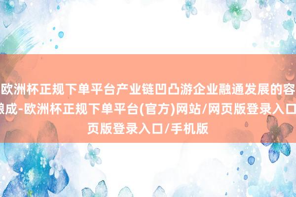 欧洲杯正规下单平台产业链凹凸游企业融通发展的容貌慢慢酿成-欧洲杯正规下单平台(官方)网站/网页版登录入口/手机版