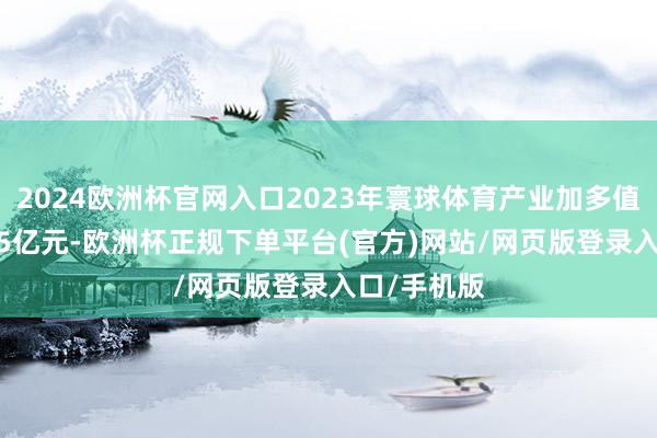 2024欧洲杯官网入口2023年寰球体育产业加多值达到14915亿元-欧洲杯正规下单平台(官方)网站/网页版登录入口/手机版
