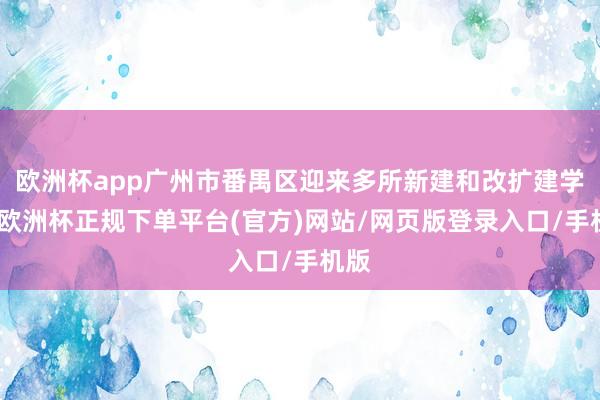 欧洲杯app广州市番禺区迎来多所新建和改扩建学校-欧洲杯正规下单平台(官方)网站/网页版登录入口/手机版