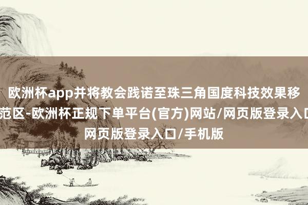 欧洲杯app并将教会践诺至珠三角国度科技效果移动革新示范区-欧洲杯正规下单平台(官方)网站/网页版登录入口/手机版