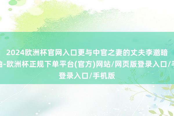 2024欧洲杯官网入口更与中官之妻的丈夫李邈暗通款曲-欧洲杯正规下单平台(官方)网站/网页版登录入口/手机版