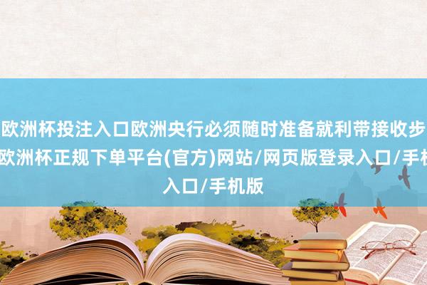 欧洲杯投注入口欧洲央行必须随时准备就利带接收步履-欧洲杯正规下单平台(官方)网站/网页版登录入口/手机版