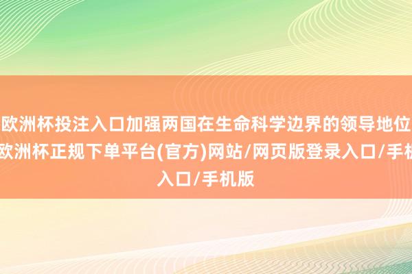 欧洲杯投注入口加强两国在生命科学边界的领导地位”-欧洲杯正规下单平台(官方)网站/网页版登录入口/手机版