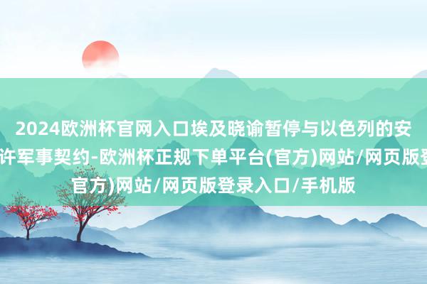 2024欧洲杯官网入口埃及晓谕暂停与以色列的安全互助并冻结些许军事契约-欧洲杯正规下单平台(官方)网站/网页版登录入口/手机版