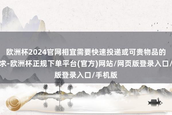 欧洲杯2024官网相宜需要快速投递或可贵物品的寄送需求-欧洲杯正规下单平台(官方)网站/网页版登录入口/手机版
