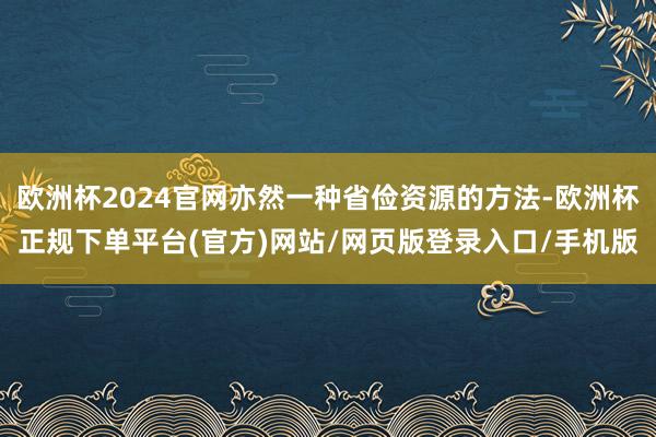 欧洲杯2024官网亦然一种省俭资源的方法-欧洲杯正规下单平台(官方)网站/网页版登录入口/手机版