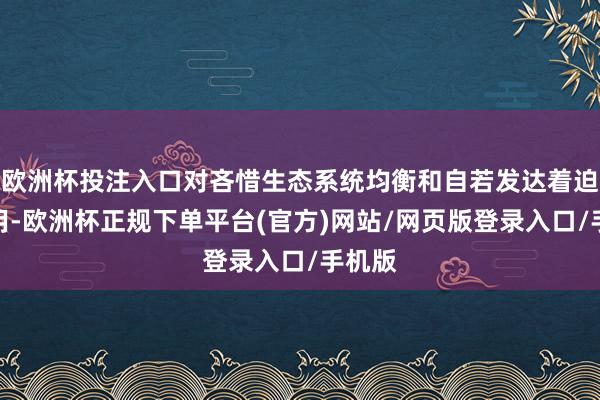 欧洲杯投注入口对吝惜生态系统均衡和自若发达着迫切作用-欧洲杯正规下单平台(官方)网站/网页版登录入口/手机版
