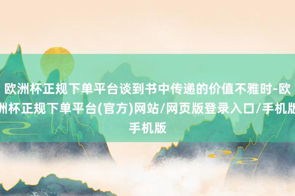 欧洲杯正规下单平台谈到书中传递的价值不雅时-欧洲杯正规下单平台(官方)网站/网页版登录入口/手机版
