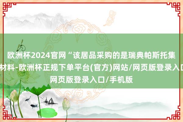 欧洲杯2024官网“该居品采购的是瑞典帕斯托集团的入口材料-欧洲杯正规下单平台(官方)网站/网页版登录入口/手机版