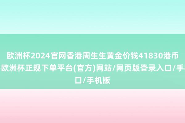 欧洲杯2024官网香港周生生黄金价钱41830港币/两-欧洲杯正规下单平台(官方)网站/网页版登录入口/手机版