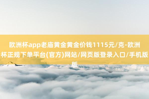 欧洲杯app老庙黄金黄金价钱1115元/克-欧洲杯正规下单平台(官方)网站/网页版登录入口/手机版