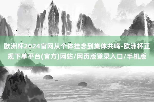 欧洲杯2024官网从个体挂念到集体共鸣-欧洲杯正规下单平台(官方)网站/网页版登录入口/手机版