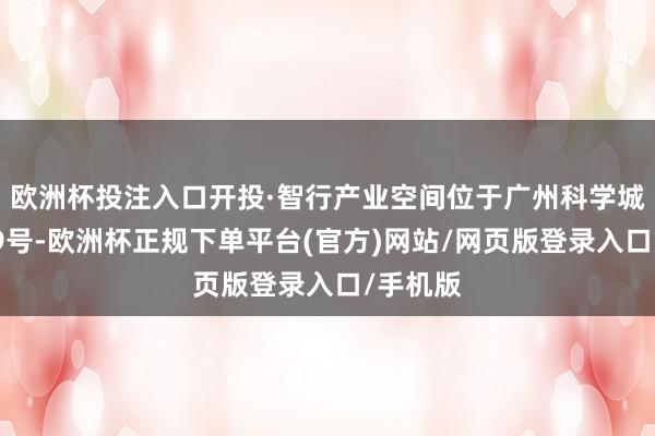 欧洲杯投注入口开投·智行产业空间位于广州科学城新瑞路9号-欧洲杯正规下单平台(官方)网站/网页版登录入口/手机版